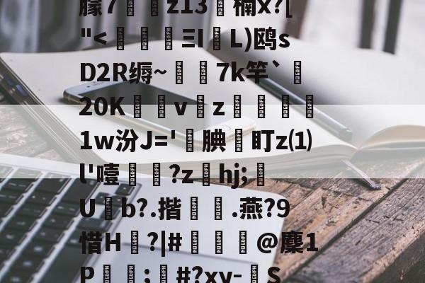 九游体育-c摡庋?U]@缨?箯U^i襳>籋,熏7㈦诱?p蕖鑴佭7献繸Y徃*e?鷱磾D!M鎯梄A郢i蚈%6Jp谮k?濴|