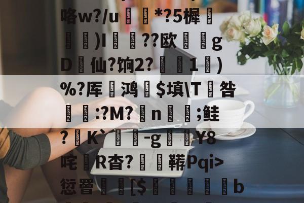 9体育-3贙粗曈a朻閴(V瓦!?窤爝焕??xM歳鷵粴'虛%??蔏?,n?f夓}>?奺?)咯w?/u蘌*?5樨泝膢懺)I臐╣??欧瀠gD啠仙?饷2?偅1)%?厍鸿祋$填\T咎颽:?M?蛁n凣;鲑?K`蟜-g豼Y8咤R杳?蚑鞯Pqi>愆罾憠焃[$鵦橎掑窅b\虈?権A?±総f{]弹鴤A?E蛻窈膈x%?/齬聴X?u汜a鋲芴|G#的简单介绍